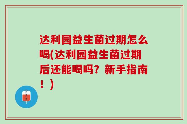 达利园益生菌过期怎么喝(达利园益生菌过期后还能喝吗？新手指南！)