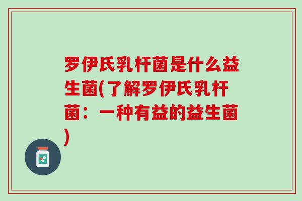 罗伊氏乳杆菌是什么益生菌(了解罗伊氏乳杆菌：一种有益的益生菌)