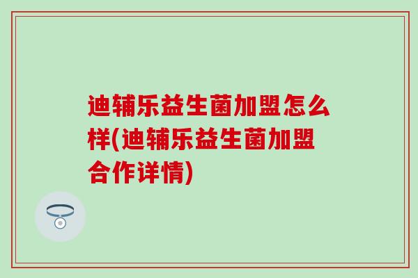 迪辅乐益生菌加盟怎么样(迪辅乐益生菌加盟合作详情)
