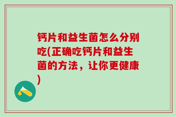 钙片和益生菌怎么分别吃(正确吃钙片和益生菌的方法，让你更健康)