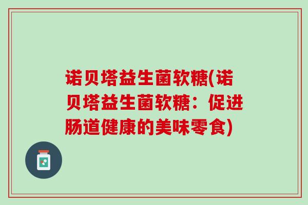 诺贝塔益生菌软糖(诺贝塔益生菌软糖：促进肠道健康的美味零食)
