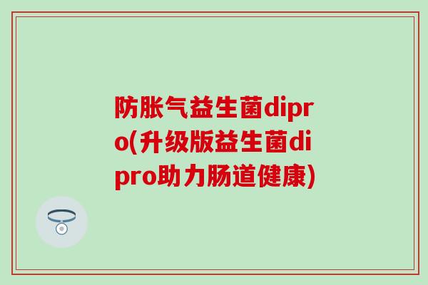 防胀气益生菌dipro(升级版益生菌dipro助力肠道健康)