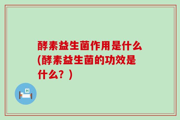 酵素益生菌作用是什么(酵素益生菌的功效是什么？)