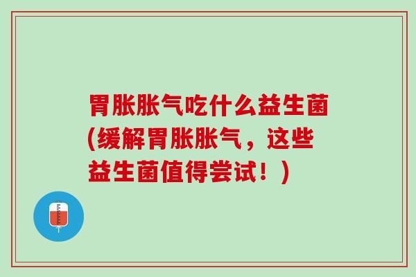 胃胀胀气吃什么益生菌(缓解胃胀胀气，这些益生菌值得尝试！)