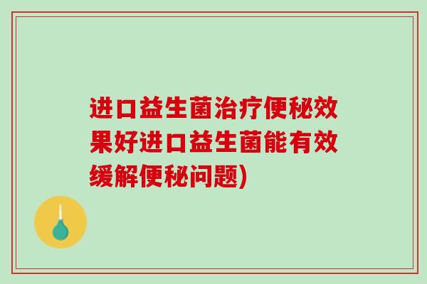 进口益生菌治疗便秘效果好进口益生菌能有效缓解便秘问题)