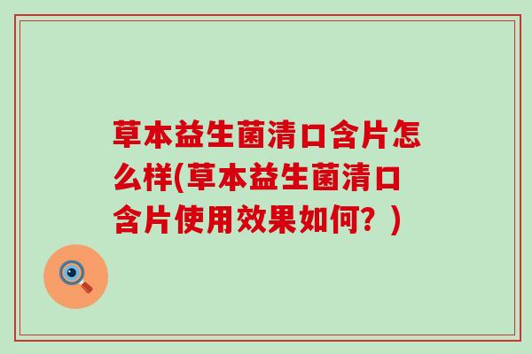 草本益生菌清口含片怎么样(草本益生菌清口含片使用效果如何？)