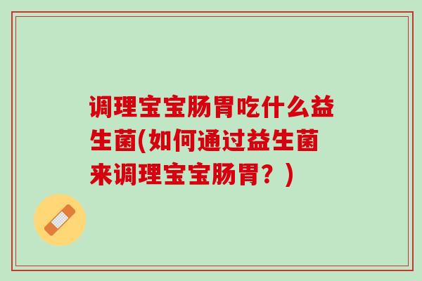 调理宝宝肠胃吃什么益生菌(如何通过益生菌来调理宝宝肠胃？)