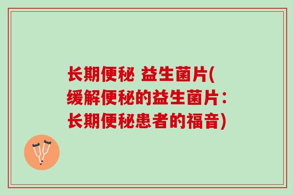 长期便秘 益生菌片(缓解便秘的益生菌片：长期便秘患者的福音)