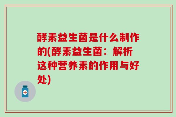 酵素益生菌是什么制作的(酵素益生菌：解析这种营养素的作用与好处)