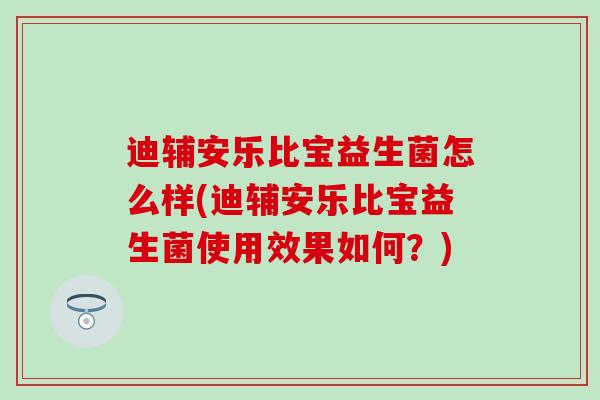 迪辅安乐比宝益生菌怎么样(迪辅安乐比宝益生菌使用效果如何？)