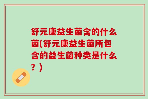 舒元康益生菌含的什么菌(舒元康益生菌所包含的益生菌种类是什么？)