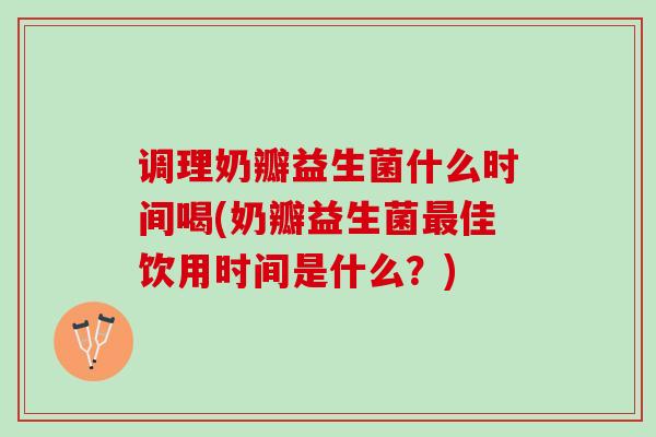 调理奶瓣益生菌什么时间喝(奶瓣益生菌佳饮用时间是什么?) 调理奶瓣益生菌什么时间喝(奶瓣益生菌佳饮用时间是什么?)
