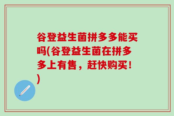 谷登益生菌拼多多能买吗(谷登益生菌在拼多多上有售，赶快购买！)