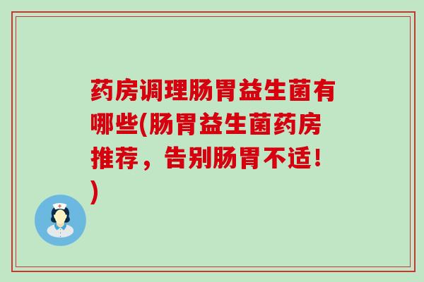药房调理肠胃益生菌有哪些(肠胃益生菌药房推荐，告别肠胃不适！)