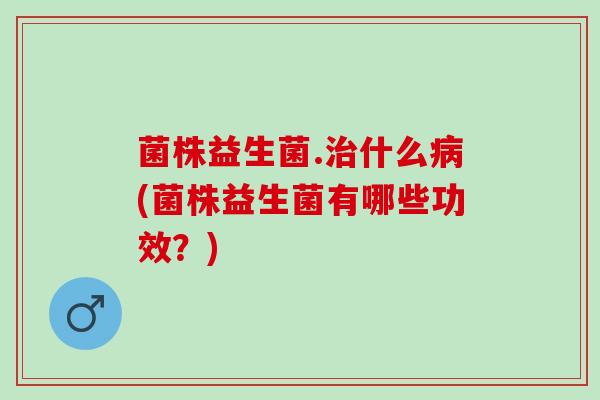菌株益生菌.治什么病(菌株益生菌有哪些功效？)