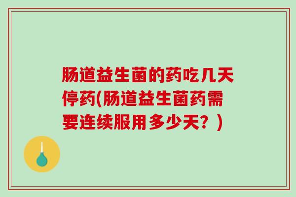肠道益生菌的药吃几天停药(肠道益生菌药需要连续服用多少天？)