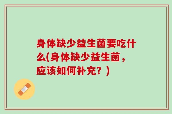 身体缺少益生菌要吃什么(身体缺少益生菌，应该如何补充？)