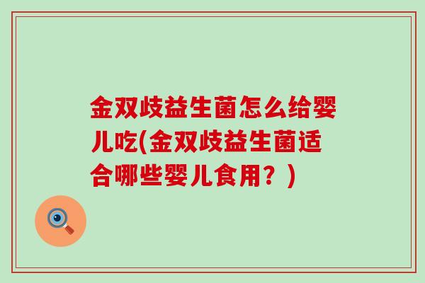 金双歧益生菌怎么给婴儿吃(金双歧益生菌适合哪些婴儿食用？)