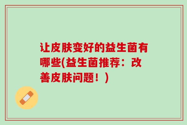 让皮肤变好的益生菌有哪些(益生菌推荐：改善皮肤问题！)