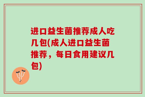 进口益生菌推荐成人吃几包(成人进口益生菌推荐，每日食用建议几包)