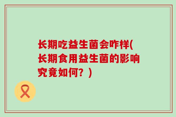 长期吃益生菌会咋样(长期食用益生菌的影响究竟如何？)