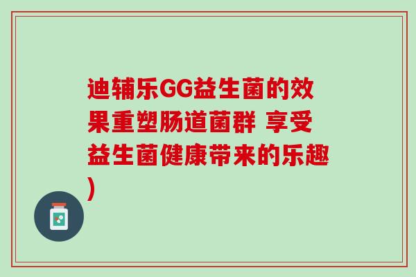 迪辅乐GG益生菌的效果重塑肠道菌群 享受益生菌健康带来的乐趣)