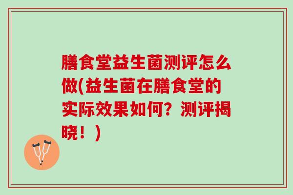 膳食堂益生菌测评怎么做(益生菌在膳食堂的实际效果如何？测评揭晓！)