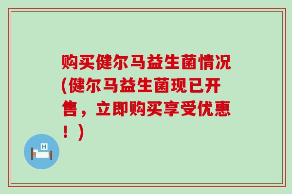 购买健尔马益生菌情况(健尔马益生菌现已开售，立即购买享受优惠！)
