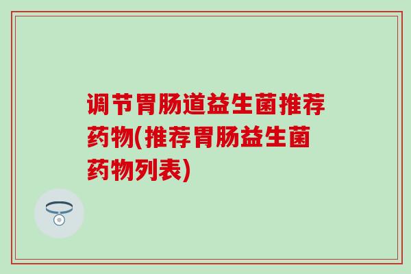 调节胃肠道益生菌推荐药物(推荐胃肠益生菌药物列表)
