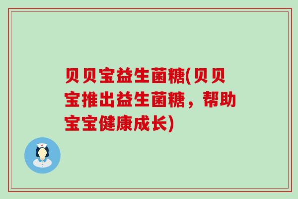 贝贝宝益生菌糖(贝贝宝推出益生菌糖，帮助宝宝健康成长)