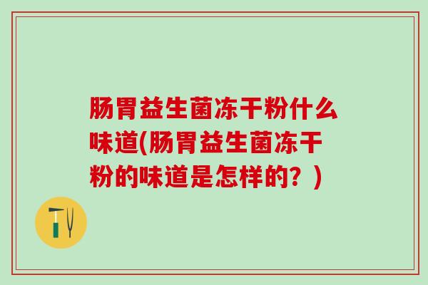 肠胃益生菌冻干粉什么味道(肠胃益生菌冻干粉的味道是怎样的？)