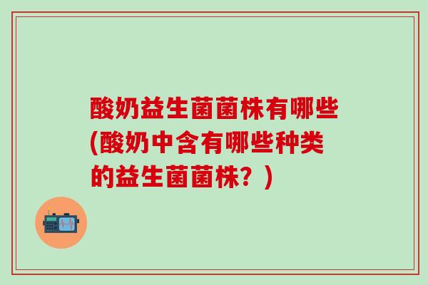 酸奶益生菌菌株有哪些(酸奶中含有哪些种类的益生菌菌株？)