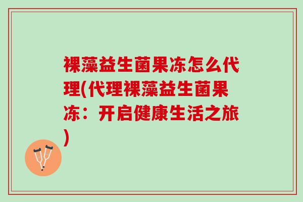 裸藻益生菌果冻怎么代理(代理裸藻益生菌果冻:开启健康生活之旅) 裸藻益生菌果冻怎么代理(代理裸藻益生菌果冻:开启健康生活之旅)
