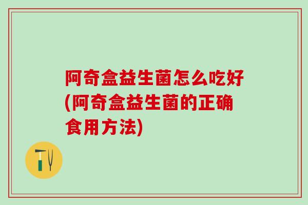 阿奇盒益生菌怎么吃好(阿奇盒益生菌的正确食用方法)