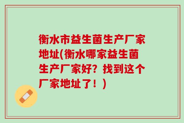 衡水市益生菌生产厂家地址(衡水哪家益生菌生产厂家好？找到这个厂家地址了！)