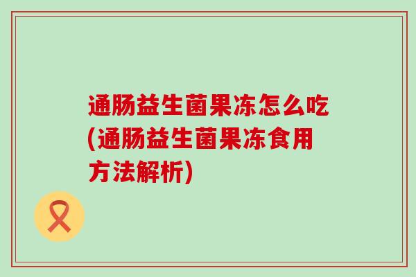 通肠益生菌果冻怎么吃(通肠益生菌果冻食用方法解析)