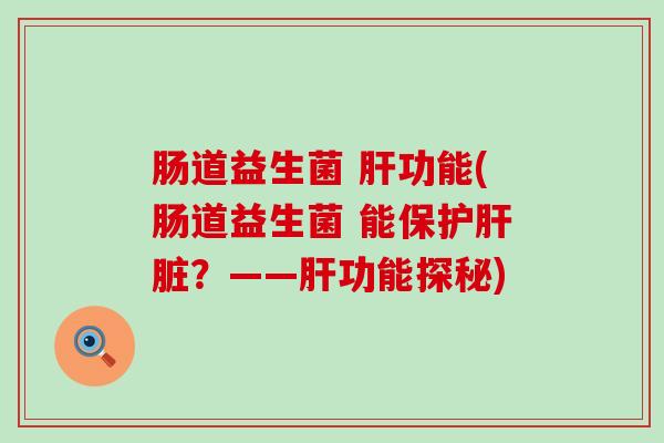 肠道益生菌 肝功能(肠道益生菌 能保护肝脏？——肝功能探秘)