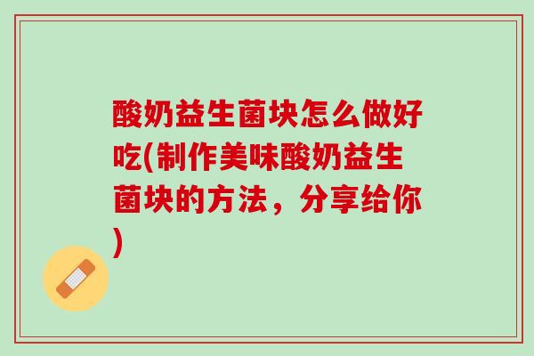 酸奶益生菌块怎么做好吃(制作美味酸奶益生菌块的方法，分享给你)