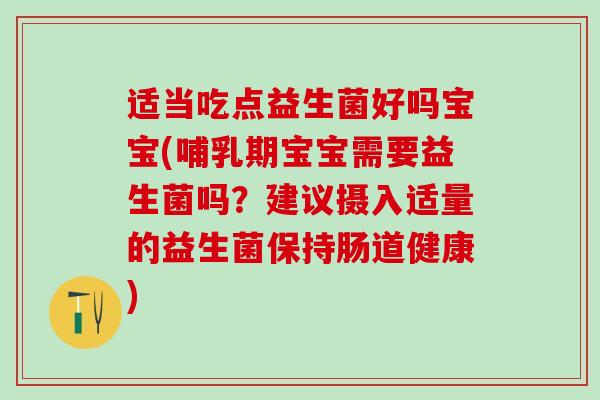 适当吃点益生菌好吗宝宝(哺乳期宝宝需要益生菌吗？建议摄入适量的益生菌保持肠道健康)