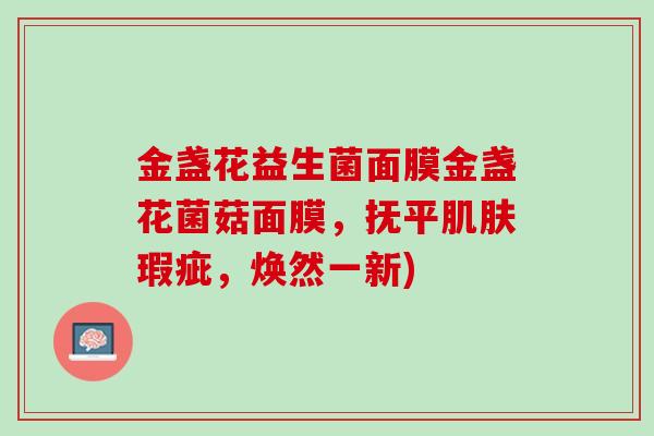 金盏花益生菌面膜金盏花菌菇面膜，抚平肌肤瑕疵，焕然一新)