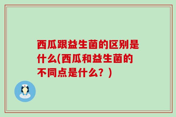西瓜跟益生菌的区别是什么(西瓜和益生菌的不同点是什么？)