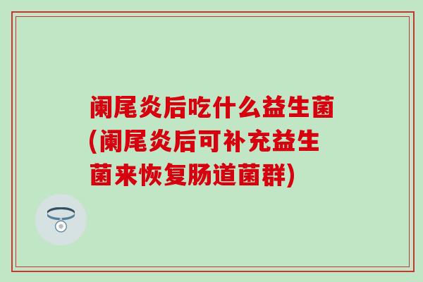 阑尾炎后吃什么益生菌(阑尾炎后可补充益生菌来恢复肠道菌群)