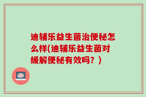 迪辅乐益生菌治便秘怎么样(迪辅乐益生菌对缓解便秘有效吗？)