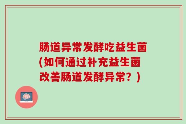 肠道异常发酵吃益生菌(如何通过补充益生菌改善肠道发酵异常？)