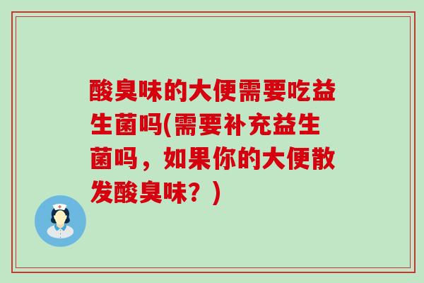 酸臭味的大便需要吃益生菌吗(需要补充益生菌吗，如果你的大便散发酸臭味？)