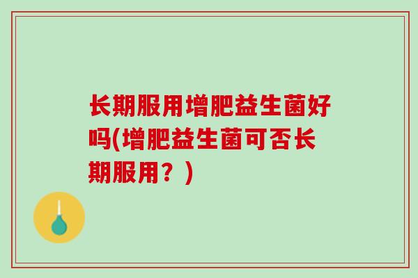 长期服用增肥益生菌好吗(增肥益生菌可否长期服用？)
