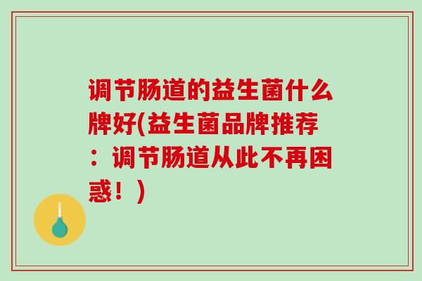 调节肠道的益生菌什么牌好(益生菌品牌推荐：调节肠道从此不再困惑！)