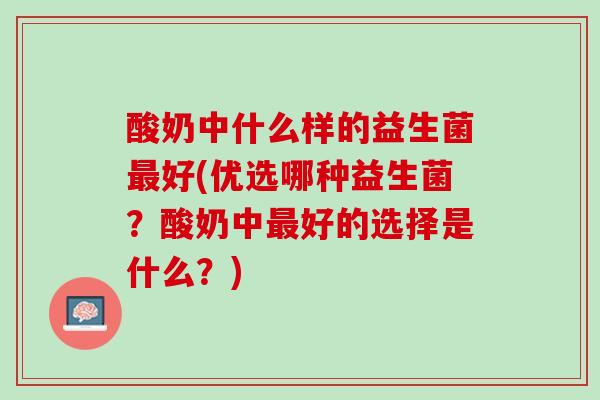 酸奶中什么样的益生菌最好(优选哪种益生菌？酸奶中最好的选择是什么？)
