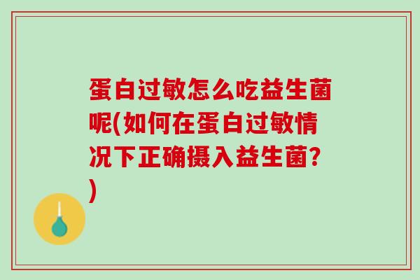 蛋白过敏怎么吃益生菌呢(如何在蛋白过敏情况下正确摄入益生菌？)