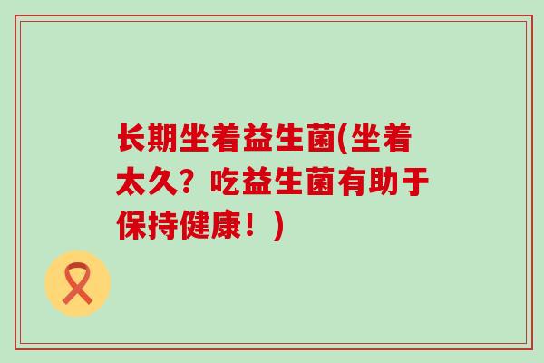长期坐着益生菌(坐着太久？吃益生菌有助于保持健康！)